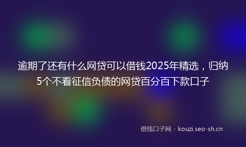 逾期了还有什么网贷可以借钱2025年精选，归纳5个不看征信负债的网贷百分百下款口子