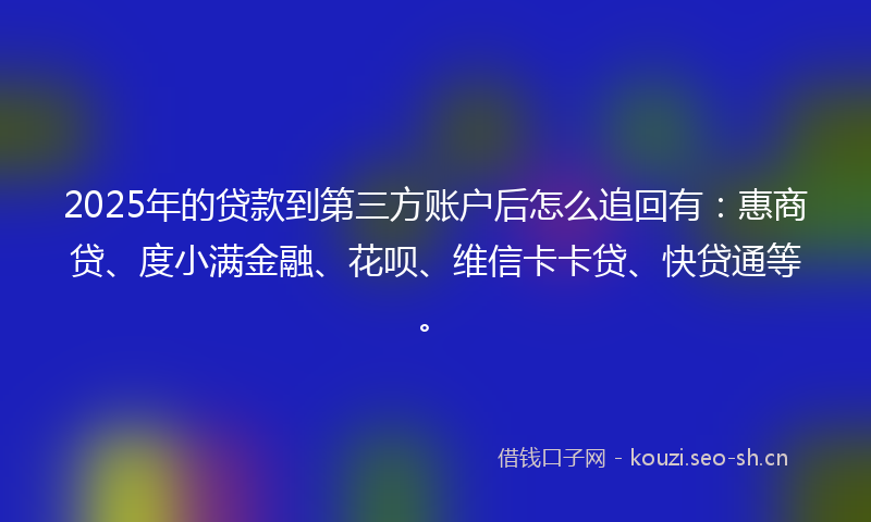 2025年的贷款到第三方账户后怎么追回有：惠商贷、度小满金融、花呗、维信卡卡贷、快贷通等。