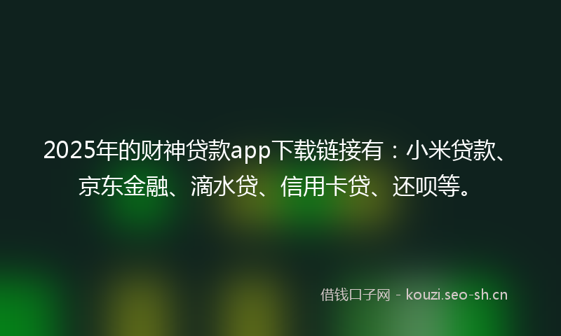 2025年的财神贷款app下载链接有：小米贷款、京东金融、滴水贷、信用卡贷、还呗等。