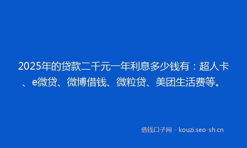 2025年的贷款二千元一年利息多少钱有：超人卡、e微贷、微博借钱、微粒贷、美团生活费等。