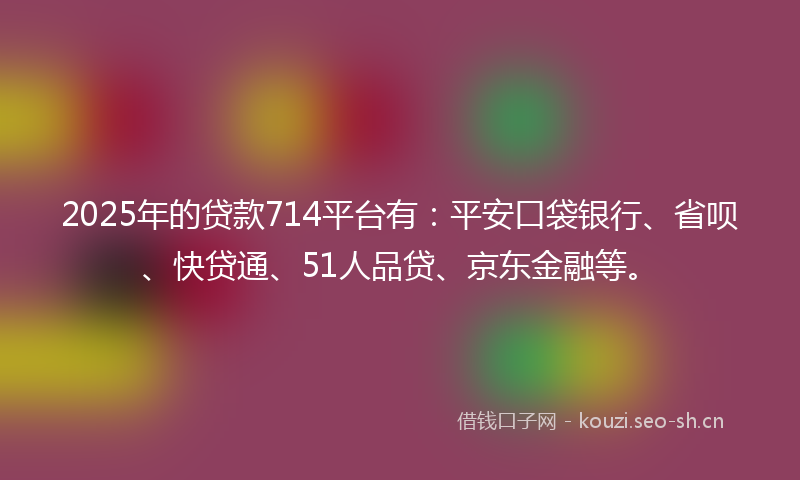 2025年的贷款714平台有：平安口袋银行、省呗、快贷通、51人品贷、京东金融等。
