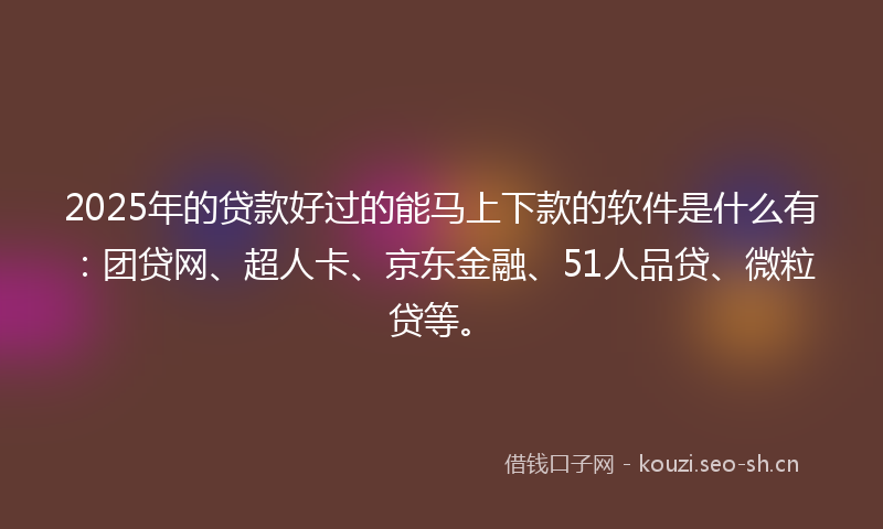 2025年的贷款好过的能马上下款的软件是什么有：团贷网、超人卡、京东金融、51人品贷、微粒贷等。