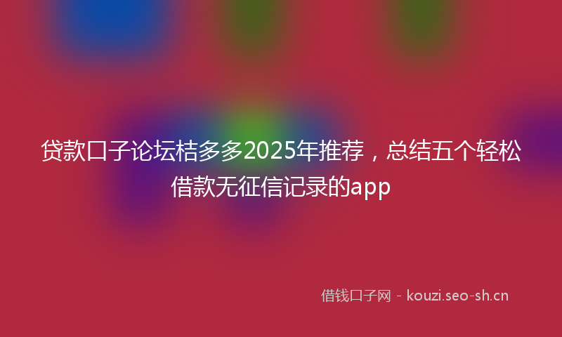 贷款口子论坛桔多多2025年推荐，总结五个轻松借款无征信记录的app