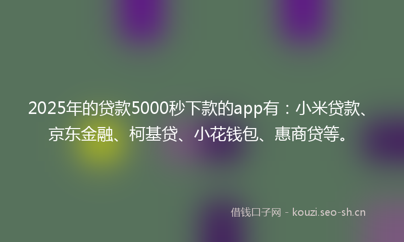 2025年的贷款5000秒下款的app有：小米贷款、京东金融、柯基贷、小花钱包、惠商贷等。