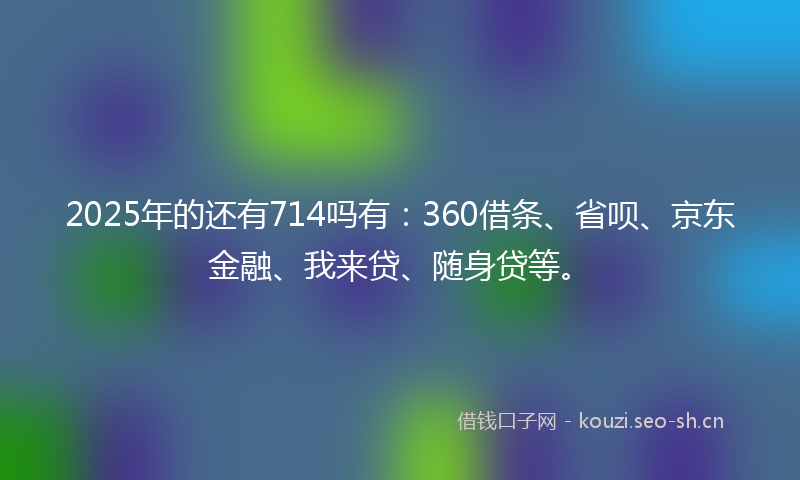 2025年的还有714吗有:360借条、省呗、京东金融、我来贷、随身贷等。