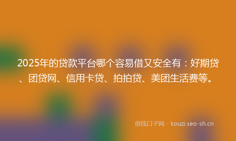 2025年的贷款平台哪个容易借又安全有：好期贷、团贷网、信用卡贷、拍拍贷、美团生活费等。