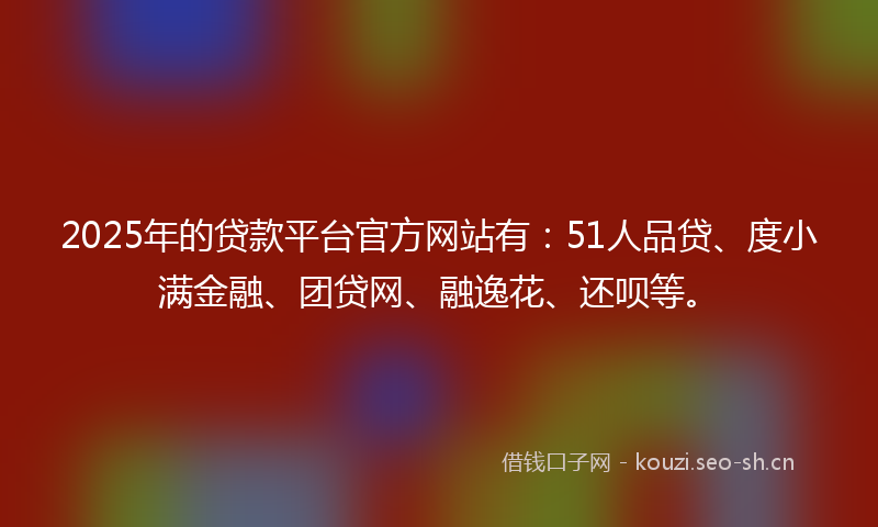 2025年的贷款平台官方网站有：51人品贷、度小满金融、团贷网、融逸花、还呗等。