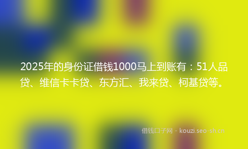 2025年的身份证借钱1000马上到账有：51人品贷、维信卡卡贷、东方汇、我来贷、柯基贷等。