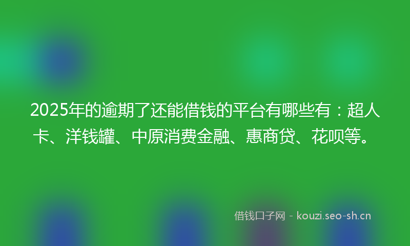 2025年的逾期了还能借钱的平台有哪些有:超人卡、洋钱罐、中原消费金融、惠商贷、花呗等。