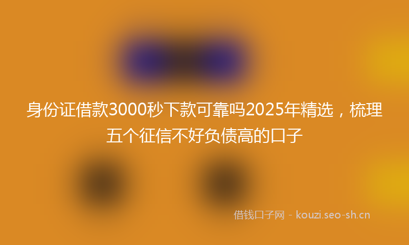 身份证借款3000秒下款可靠吗2025年精选，梳理五个征信不好负债高的口子
