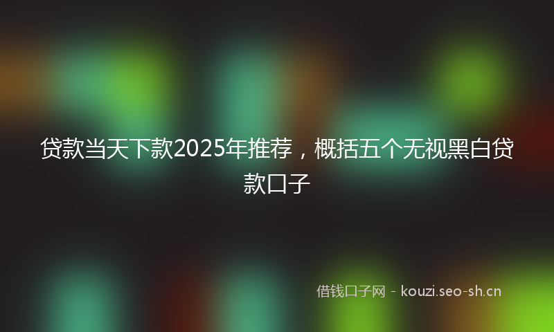 贷款当天下款2025年推荐，概括五个无视黑白贷款口子