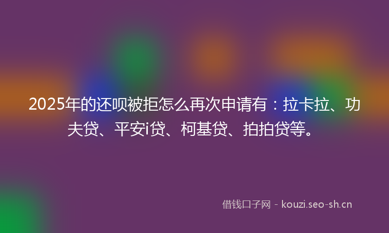2025年的还呗被拒怎么再次申请有：拉卡拉、功夫贷、平安i贷、柯基贷、拍拍贷等。