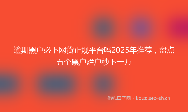 逾期黑户必下网贷正规平台吗2025年推荐，盘点五个黑户烂户秒下一万