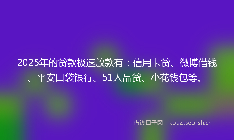 2025年的贷款极速放款有：信用卡贷、微博借钱、平安口袋银行、51人品贷、小花钱包等。