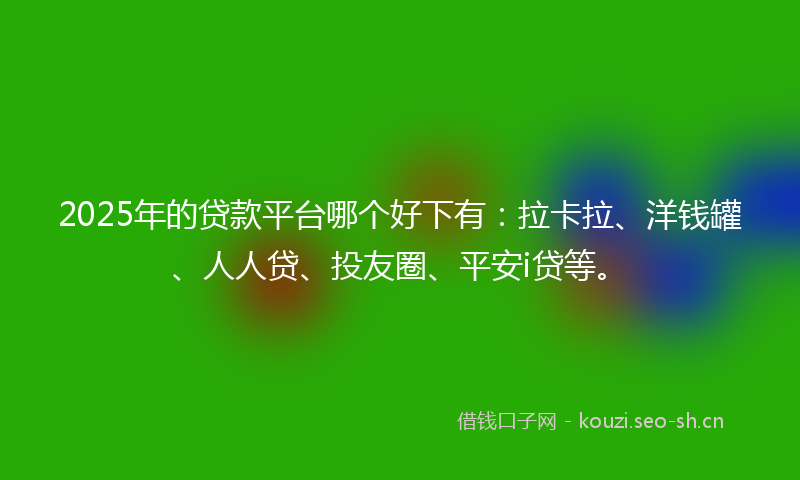 2025年的贷款平台哪个好下有：拉卡拉、洋钱罐、人人贷、投友圈、平安i贷等。