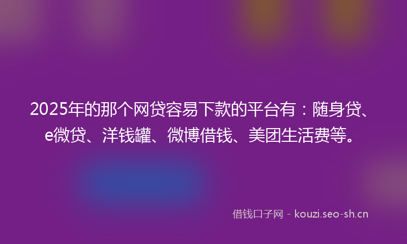 2025年的那个网贷容易下款的平台有:随身贷、e微贷、洋钱罐、微博借钱、美团生活费等。