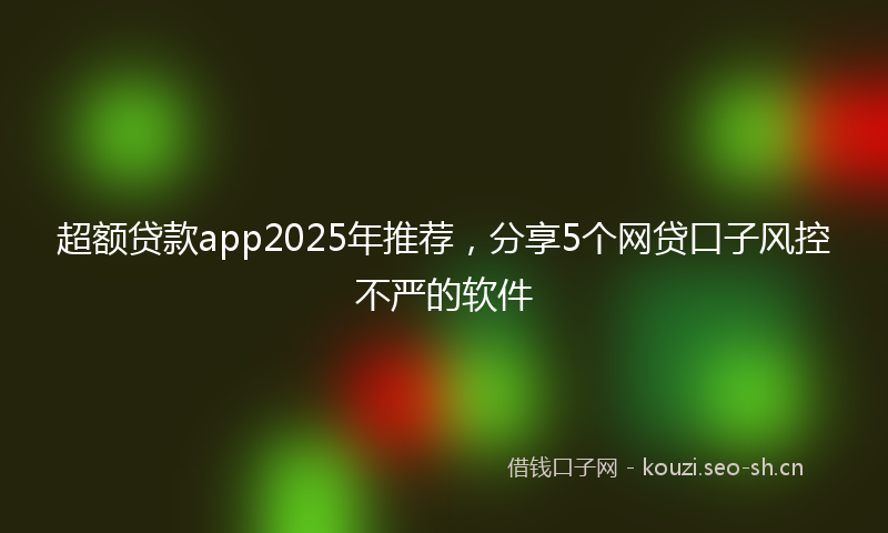 超额贷款app2025年推荐，分享5个网贷口子风控不严的软件