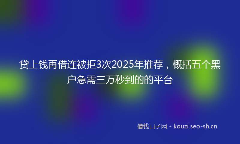 贷上钱再借连被拒3次2025年推荐，概括五个黑户急需三万秒到的的平台