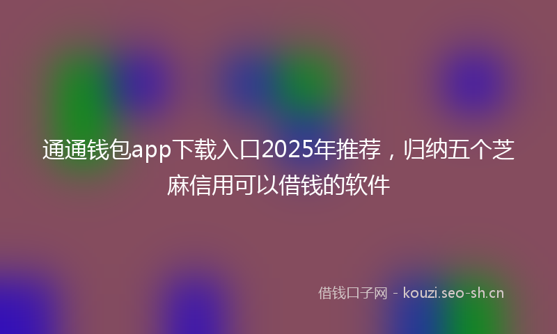 通通钱包app下载入口2025年推荐，归纳五个芝麻信用可以借钱的软件