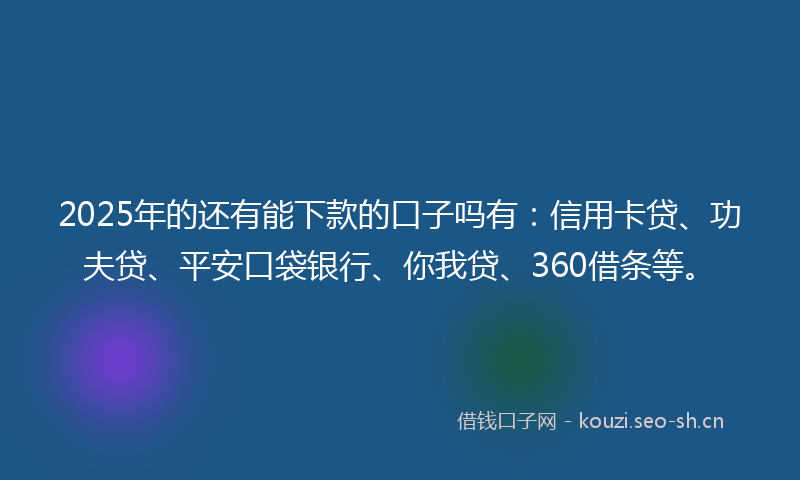 2025年的还有能下款的口子吗有：信用卡贷、功夫贷、平安口袋银行、你我贷、360借条等。