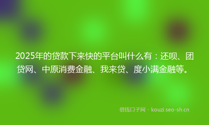 2025年的贷款下来快的平台叫什么有：还呗、团贷网、中原消费金融、我来贷、度小满金融等。