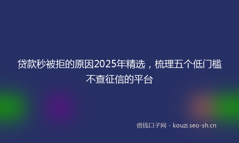 贷款秒被拒的原因2025年精选，梳理五个低门槛不查征信的平台