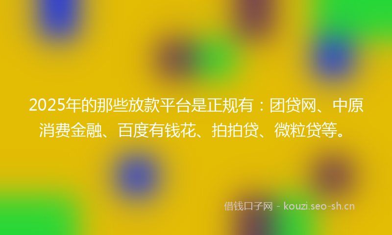 2025年的那些放款平台是正规有:团贷网、中原消费金融、百度有钱花、拍拍贷、微粒贷等。