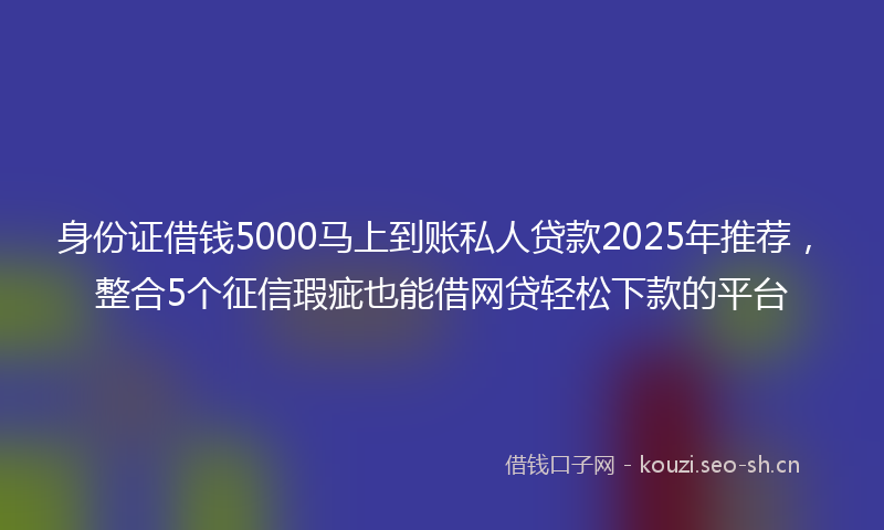 身份证借钱5000马上到账私人贷款2025年推荐，整合5个征信瑕疵也能借网贷轻松下款的平台