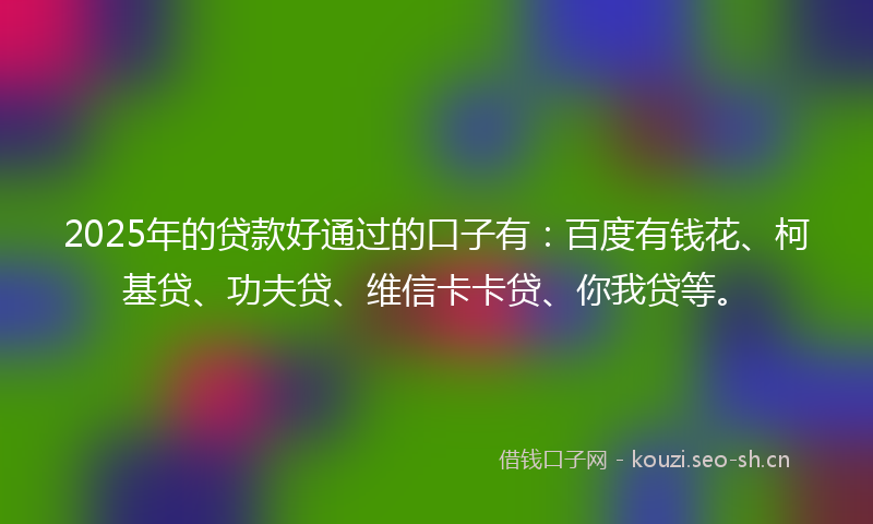 2025年的贷款好通过的口子有：百度有钱花、柯基贷、功夫贷、维信卡卡贷、你我贷等。