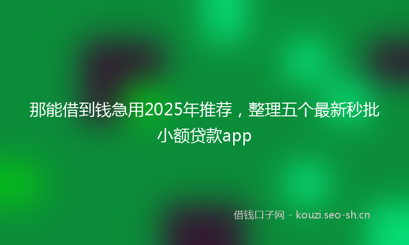 那能借到钱急用2025年推荐，整理五个最新秒批小额贷款app