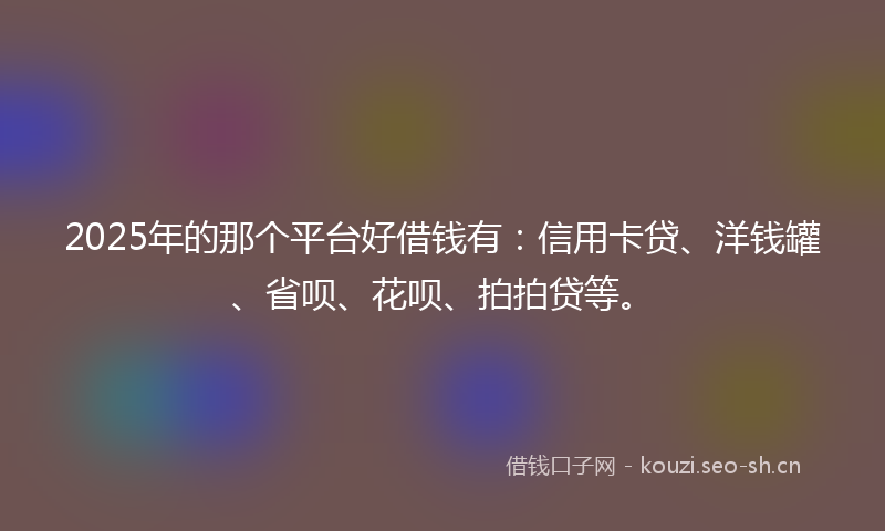 2025年的那个平台好借钱有：信用卡贷、洋钱罐、省呗、花呗、拍拍贷等。