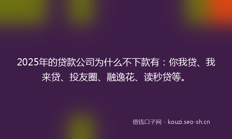 2025年的贷款公司为什么不下款有：你我贷、我来贷、投友圈、融逸花、读秒贷等。