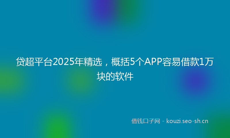 贷超平台2025年精选，概括5个APP容易借款1万块的软件