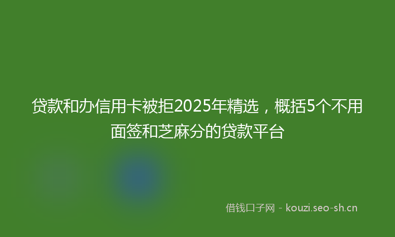 贷款和办信用卡被拒2025年精选，概括5个不用面签和芝麻分的贷款平台