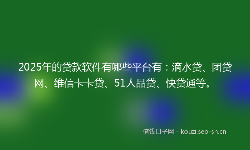 2025年的贷款软件有哪些平台有:滴水贷、团贷网、维信卡卡贷、51人品贷、快贷通等。
