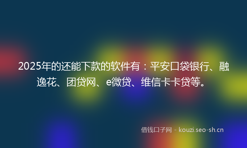 2025年的还能下款的软件有：平安口袋银行、融逸花、团贷网、e微贷、维信卡卡贷等。