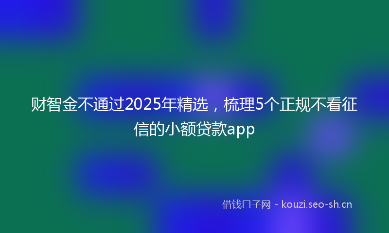 财智金不通过2025年精选，梳理5个正规不看征信的小额贷款app