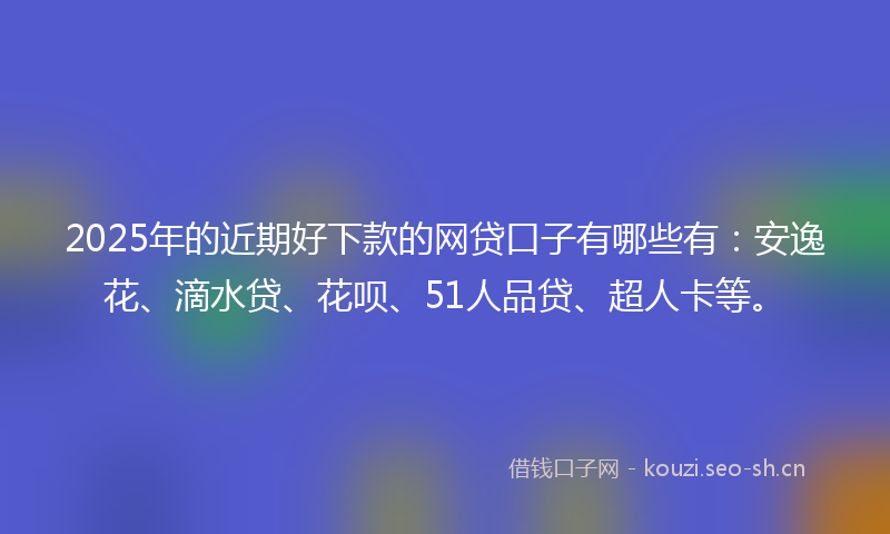2025年的近期好下款的网贷口子有哪些有:安逸花、滴水贷、花呗、51人品贷、超人卡等。