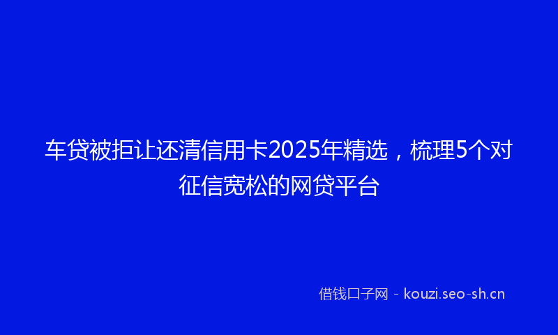 车贷被拒让还清信用卡2025年精选，梳理5个对征信宽松的网贷平台