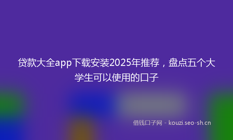 贷款大全app下载安装2025年推荐，盘点五个大学生可以使用的口子