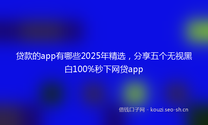 贷款的app有哪些2025年精选，分享五个无视黑白100%秒下网贷app