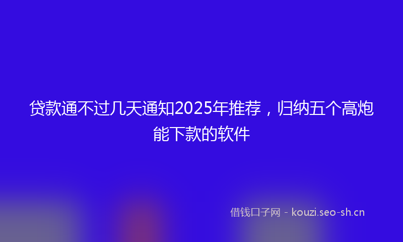 贷款通不过几天通知2025年推荐，归纳五个高炮能下款的软件