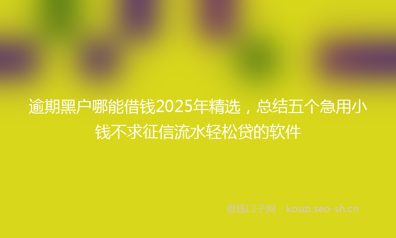 逾期黑户哪能借钱2025年精选，总结五个急用小钱不求征信流水轻松贷的软件