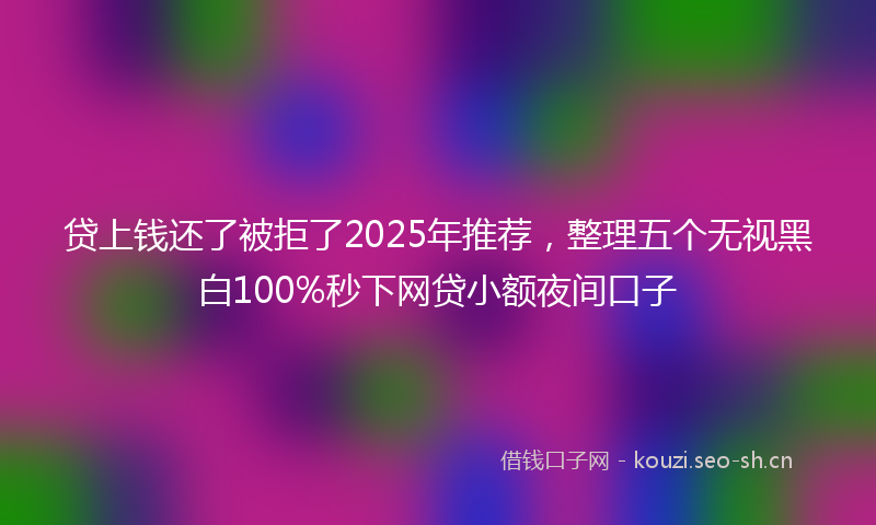 贷上钱还了被拒了2025年推荐，整理五个无视黑白100%秒下网贷小额夜间口子