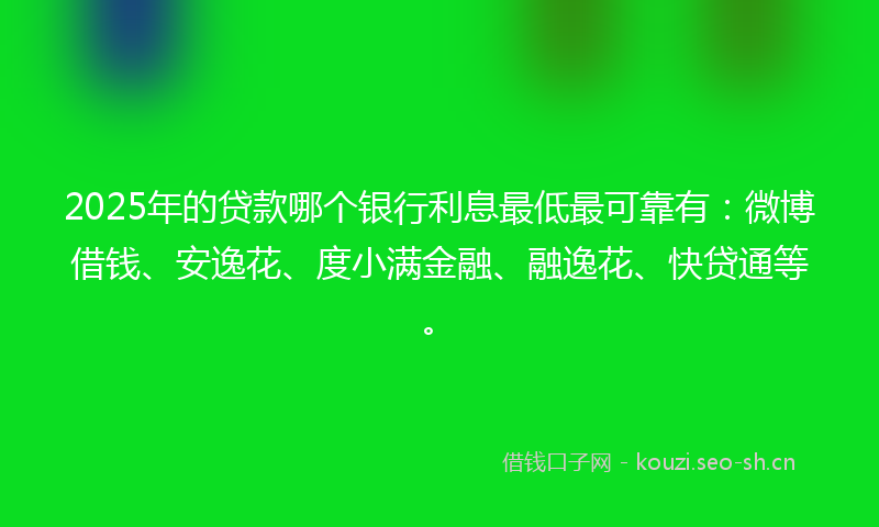2025年的贷款哪个银行利息最低最可靠有：微博借钱、安逸花、度小满金融、融逸花、快贷通等。