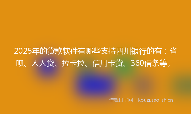 2025年的贷款软件有哪些支持四川银行的有：省呗、人人贷、拉卡拉、信用卡贷、360借条等。