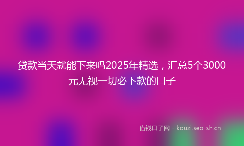贷款当天就能下来吗2025年精选，汇总5个3000元无视一切必下款的口子