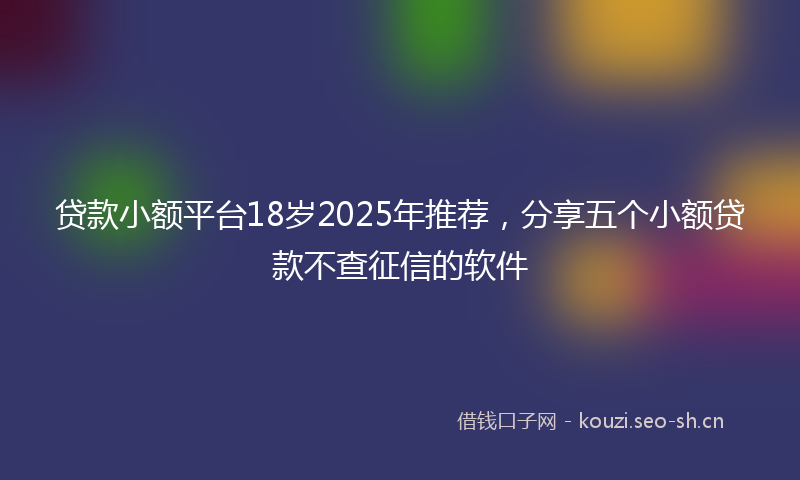 贷款小额平台18岁2025年推荐，分享五个小额贷款不查征信的软件