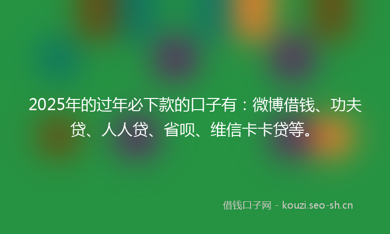 2025年的过年必下款的口子有：微博借钱、功夫贷、人人贷、省呗、维信卡卡贷等。