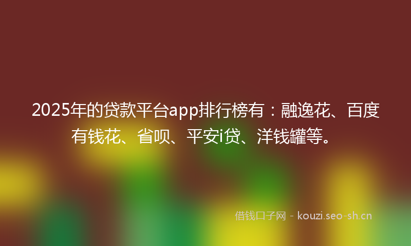 2025年的贷款平台app排行榜有：融逸花、百度有钱花、省呗、平安i贷、洋钱罐等。